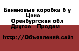 Банановые коробки б/у. › Цена ­ 25 - Оренбургская обл. Другое » Продам   